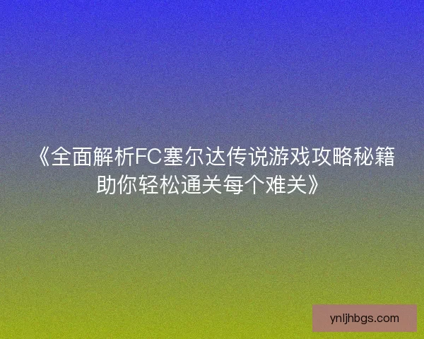 《全面解析FC塞尔达传说游戏攻略秘籍助你轻松通关每个难关》