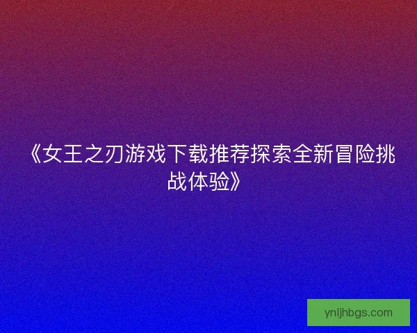 《女王之刃游戏下载推荐探索全新冒险挑战体验》