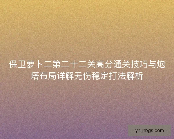 保卫萝卜二第二十二关高分通关技巧与炮塔布局详解无伤稳定打法解析