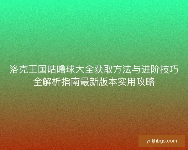 洛克王国咕噜球大全获取方法与进阶技巧全解析指南最新版本实用攻略 洛克王国咕噜球大全获取方法与进阶技巧全解析指南最新版本实用攻略