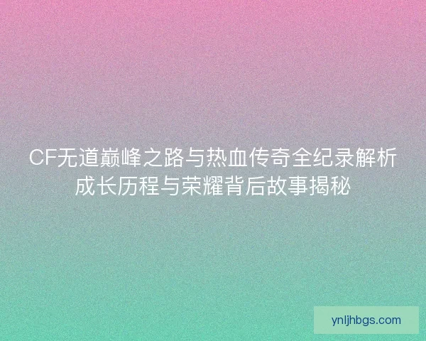 CF无道巅峰之路与热血传奇全纪录解析成长历程与荣耀背后故事揭秘