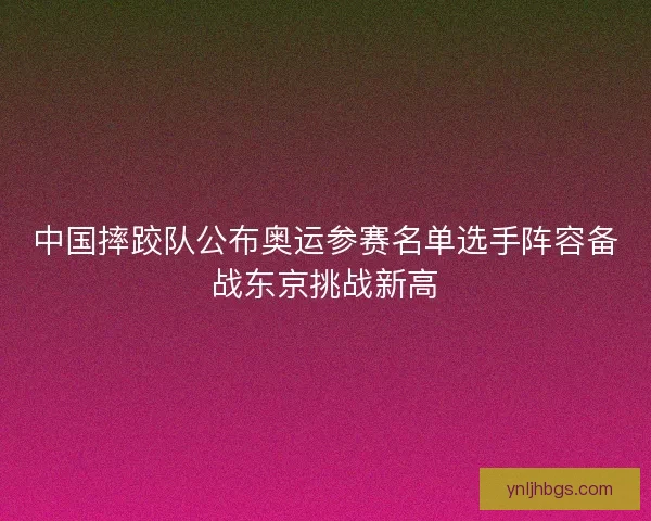中国摔跤队公布奥运参赛名单选手阵容备战东京挑战新高