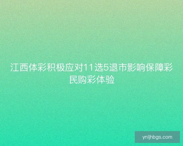 江西体彩积极应对11选5退市影响保障彩民购彩体验