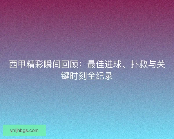 西甲精彩瞬间回顾：最佳进球、扑救与关键时刻全纪录