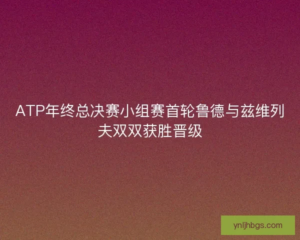 ATP年终总决赛小组赛首轮鲁德与兹维列夫双双获胜晋级