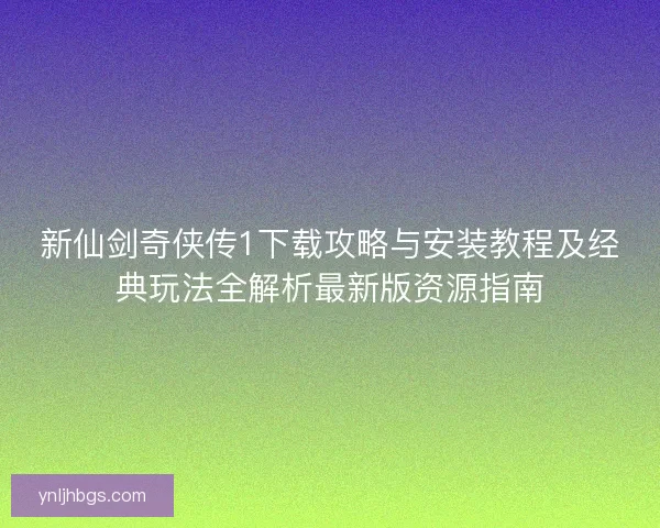 新仙剑奇侠传1下载攻略与安装教程及经典玩法全解析最新版资源指南