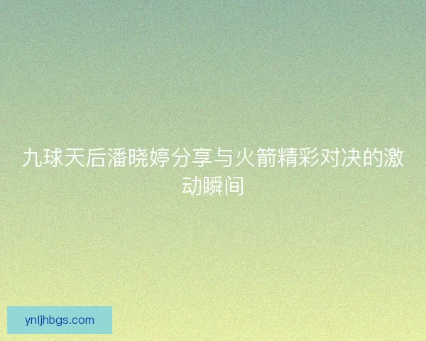 九球天后潘晓婷分享与火箭精彩对决的激动瞬间