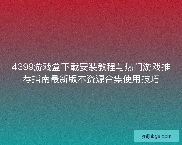 4399游戏盒下载安装教程与热门游戏推荐指南最新版本资源合集使用技巧