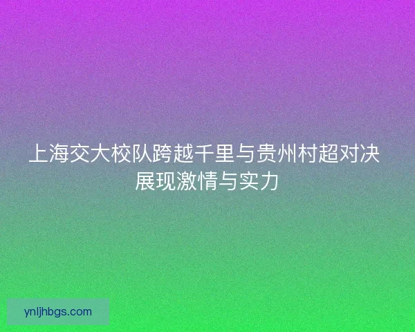 上海交大校队跨越千里与贵州村超对决 展现激情与实力