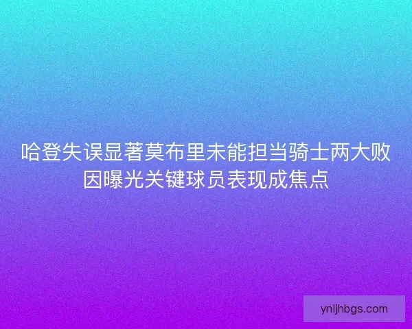 哈登失误显著莫布里未能担当骑士两大败因曝光关键球员表现成焦点