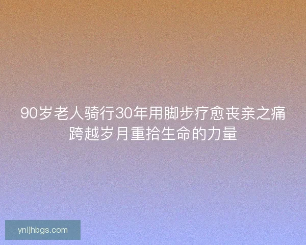 90岁老人骑行30年用脚步疗愈丧亲之痛跨越岁月重拾生命的力量