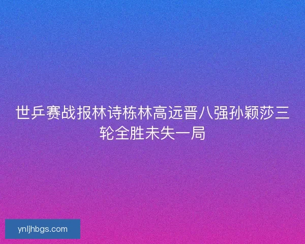 世乒赛战报林诗栋林高远晋八强孙颖莎三轮全胜未失一局