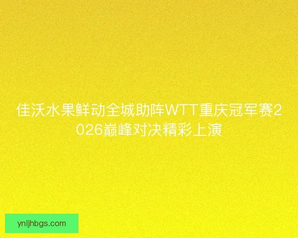 佳沃水果鲜动全城助阵WTT重庆冠军赛2026巅峰对决精彩上演