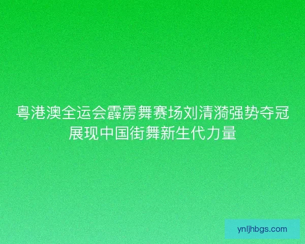 粤港澳全运会霹雳舞赛场刘清漪强势夺冠展现中国街舞新生代力量
