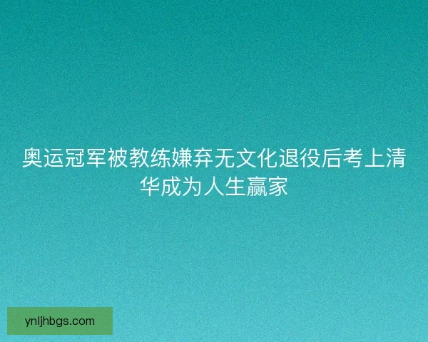 奥运冠军被教练嫌弃无文化退役后考上清华成为人生赢家 奥运冠军被教练嫌弃无文化退役后考上清华成为人生赢家