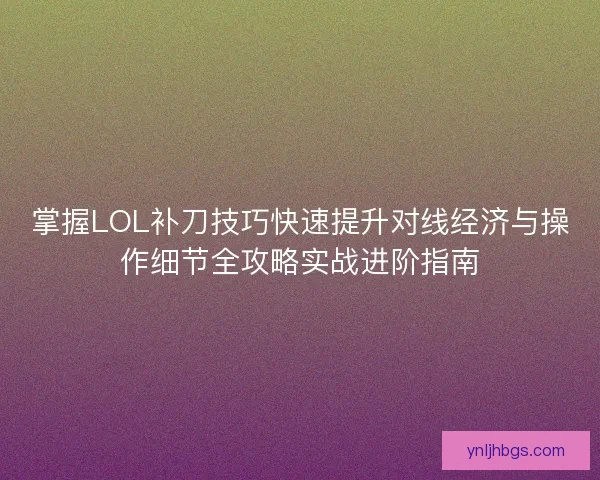 掌握LOL补刀技巧快速提升对线经济与操作细节全攻略实战进阶指南