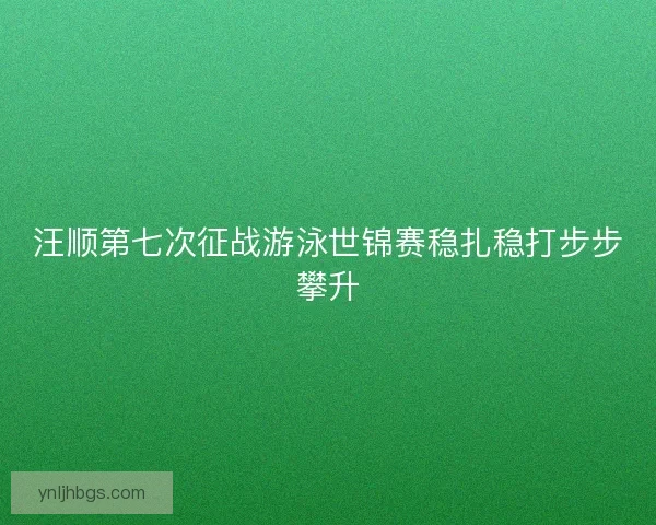 汪顺第七次征战游泳世锦赛稳扎稳打步步攀升 汪顺第七次征战游泳世锦赛稳扎稳打步步攀升