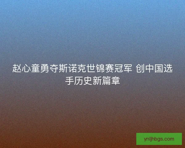 赵心童勇夺斯诺克世锦赛冠军 创中国选手历史新篇章 赵心童勇夺斯诺克世锦赛冠军 创中国选手历史新篇章