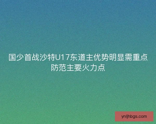 国少首战沙特U17东道主优势明显需重点防范主要火力点 国少首战沙特U17东道主优势明显需重点防范主要火力点