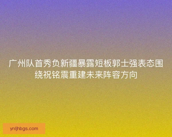 广州队首秀负新疆暴露短板郭士强表态围绕祝铭震重建未来阵容方向 广州队首秀负新疆暴露短板郭士强表态围绕祝铭震重建未来阵容方向