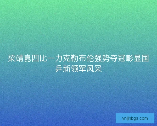 梁靖崑四比一力克勒布伦强势夺冠彰显国乒新领军风采 梁靖崑四比一力克勒布伦强势夺冠彰显国乒新领军风采